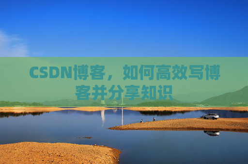 CSDN博客,如何高效写博客并分享知识 CSDN博客,如何高效写博客并分享知识